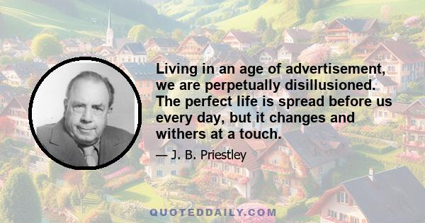 Living in an age of advertisement, we are perpetually disillusioned. The perfect life is spread before us every day, but it changes and withers at a touch.