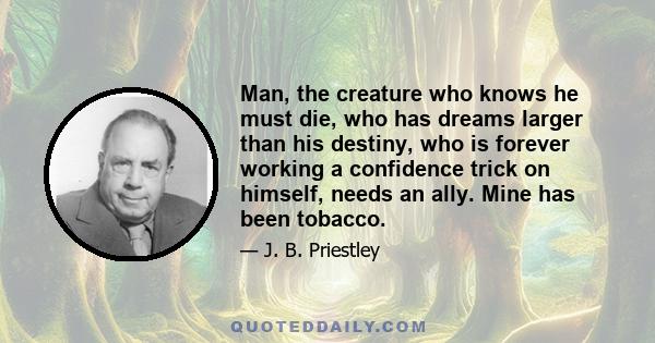 Man, the creature who knows he must die, who has dreams larger than his destiny, who is forever working a confidence trick on himself, needs an ally. Mine has been tobacco.