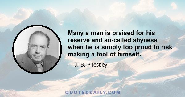 Many a man is praised for his reserve and so-called shyness when he is simply too proud to risk making a fool of himself.