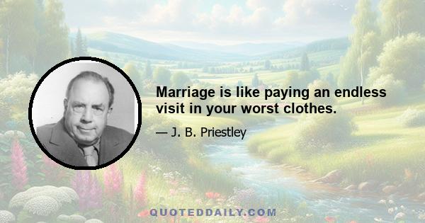 Marriage is like paying an endless visit in your worst clothes.