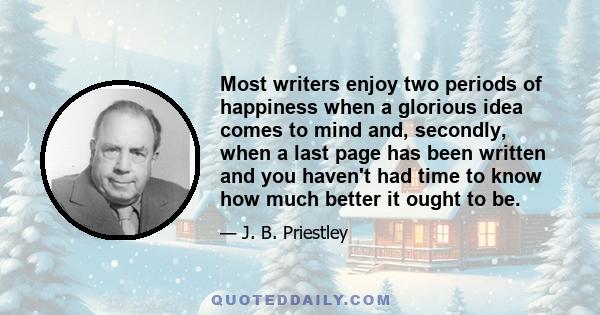 Most writers enjoy two periods of happiness when a glorious idea comes to mind and, secondly, when a last page has been written and you haven't had time to know how much better it ought to be.