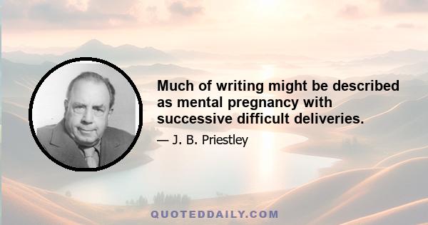 Much of writing might be described as mental pregnancy with successive difficult deliveries.