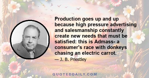 Production goes up and up because high pressure advertising and salesmanship constantly create new needs that must be satisfied: this is Admass- a consumer's race with donkeys chasing an electric carrot.