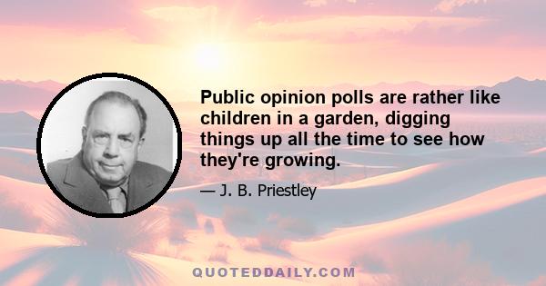 Public opinion polls are rather like children in a garden, digging things up all the time to see how they're growing.