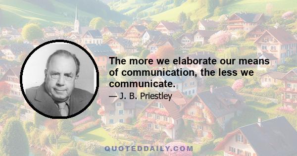 The more we elaborate our means of communication, the less we communicate.