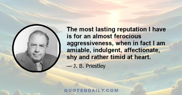 The most lasting reputation I have is for an almost ferocious aggressiveness, when in fact I am amiable, indulgent, affectionate, shy and rather timid at heart.