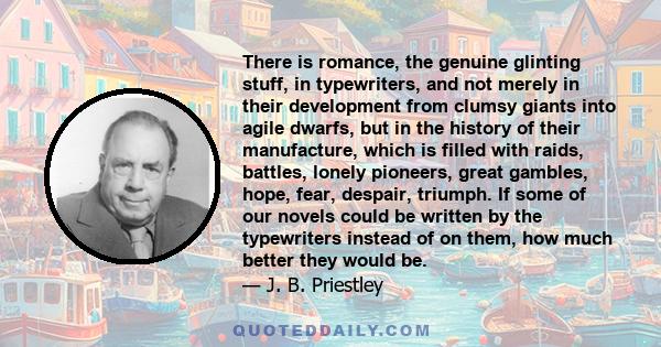 There is romance, the genuine glinting stuff, in typewriters, and not merely in their development from clumsy giants into agile dwarfs, but in the history of their manufacture, which is filled with raids, battles,