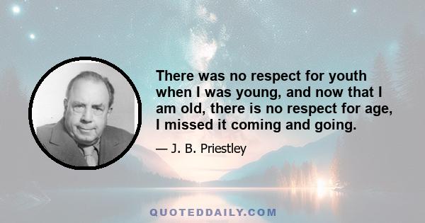 There was no respect for youth when I was young, and now that I am old, there is no respect for age, I missed it coming and going.