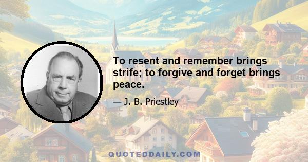 To resent and remember brings strife; to forgive and forget brings peace.