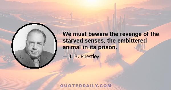 We must beware the revenge of the starved senses, the embittered animal in its prison.