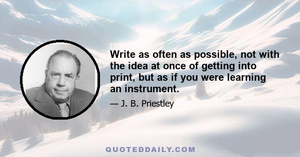 Write as often as possible, not with the idea at once of getting into print, but as if you were learning an instrument.