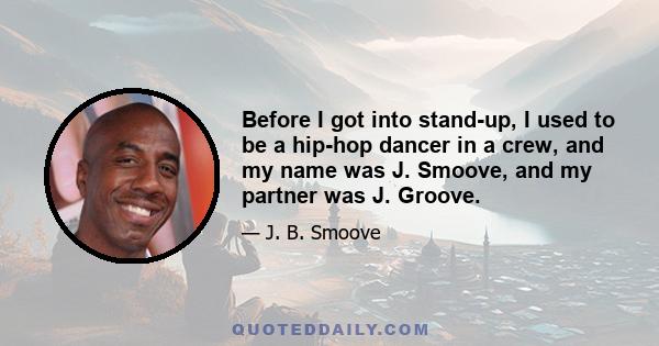 Before I got into stand-up, I used to be a hip-hop dancer in a crew, and my name was J. Smoove, and my partner was J. Groove.