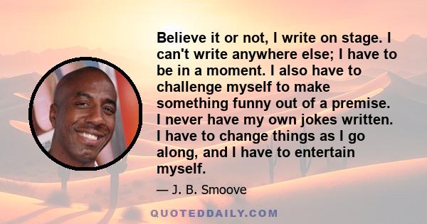 Believe it or not, I write on stage. I can't write anywhere else; I have to be in a moment. I also have to challenge myself to make something funny out of a premise. I never have my own jokes written. I have to change