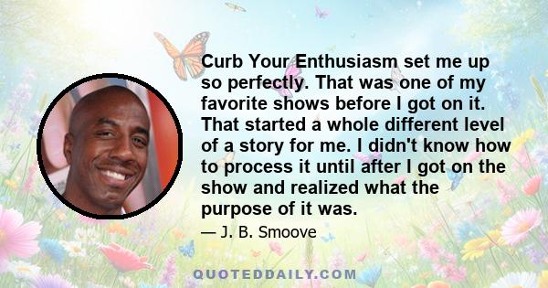 Curb Your Enthusiasm set me up so perfectly. That was one of my favorite shows before I got on it. That started a whole different level of a story for me. I didn't know how to process it until after I got on the show