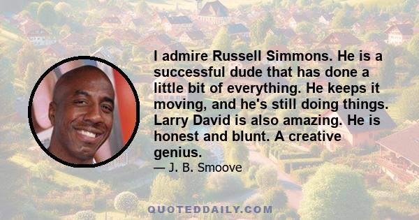 I admire Russell Simmons. He is a successful dude that has done a little bit of everything. He keeps it moving, and he's still doing things. Larry David is also amazing. He is honest and blunt. A creative genius.