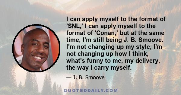 I can apply myself to the format of 'SNL,' I can apply myself to the format of 'Conan,' but at the same time, I'm still being J. B. Smoove. I'm not changing up my style, I'm not changing up how I think, what's funny to