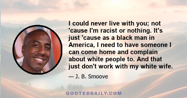 I could never live with you; not 'cause I'm racist or nothing. It's just 'cause as a black man in America, I need to have someone I can come home and complain about white people to. And that just don't work with my