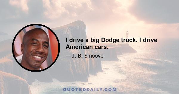 I drive a big Dodge truck. I drive American cars.