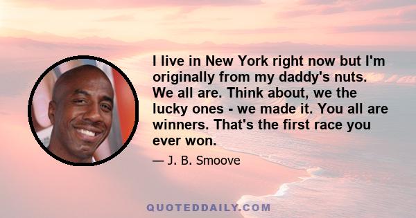 I live in New York right now but I'm originally from my daddy's nuts. We all are. Think about, we the lucky ones - we made it. You all are winners. That's the first race you ever won.