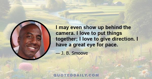 I may even show up behind the camera. I love to put things together; I love to give direction. I have a great eye for pace.