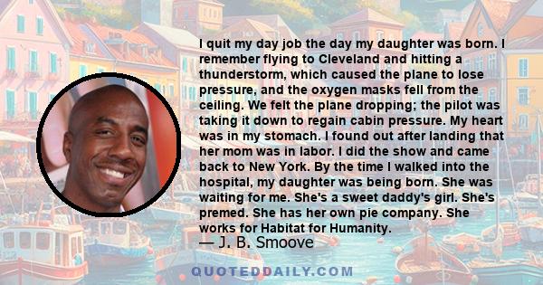 I quit my day job the day my daughter was born. I remember flying to Cleveland and hitting a thunderstorm, which caused the plane to lose pressure, and the oxygen masks fell from the ceiling. We felt the plane dropping; 