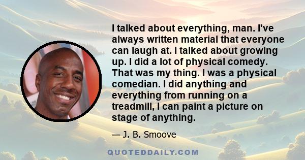 I talked about everything, man. I've always written material that everyone can laugh at. I talked about growing up. I did a lot of physical comedy. That was my thing. I was a physical comedian. I did anything and