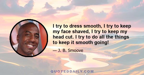 I try to dress smooth, I try to keep my face shaved, I try to keep my head cut. I try to do all the things to keep it smooth going!