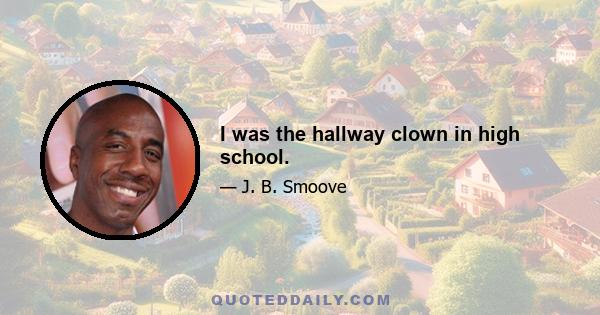 I was the hallway clown in high school.