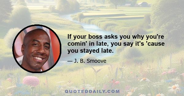 If your boss asks you why you're comin' in late, you say it's 'cause you stayed late.