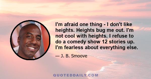 I'm afraid one thing - I don't like heights. Heights bug me out. I'm not cool with heights. I refuse to do a comedy show 12 stories up. I'm fearless about everything else.