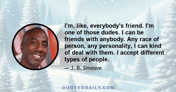 I'm, like, everybody's friend. I'm one of those dudes. I can be friends with anybody. Any race of person, any personality, I can kind of deal with them. I accept different types of people.