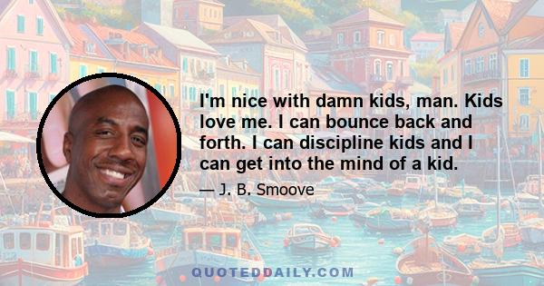 I'm nice with damn kids, man. Kids love me. I can bounce back and forth. I can discipline kids and I can get into the mind of a kid.