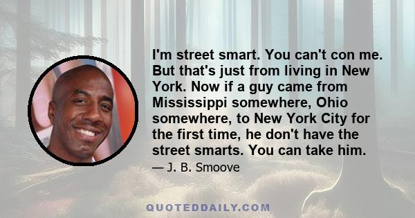 I'm street smart. You can't con me. But that's just from living in New York. Now if a guy came from Mississippi somewhere, Ohio somewhere, to New York City for the first time, he don't have the street smarts. You can