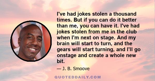 I've had jokes stolen a thousand times. But if you can do it better than me, you can have it. I've had jokes stolen from me in the club when I'm next on stage. And my brain will start to turn, and the gears will start