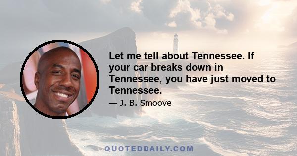 Let me tell about Tennessee. If your car breaks down in Tennessee, you have just moved to Tennessee.