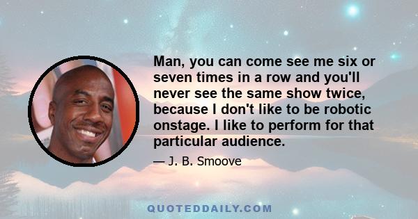 Man, you can come see me six or seven times in a row and you'll never see the same show twice, because I don't like to be robotic onstage. I like to perform for that particular audience.