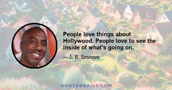 People love things about Hollywood. People love to see the inside of what's going on.