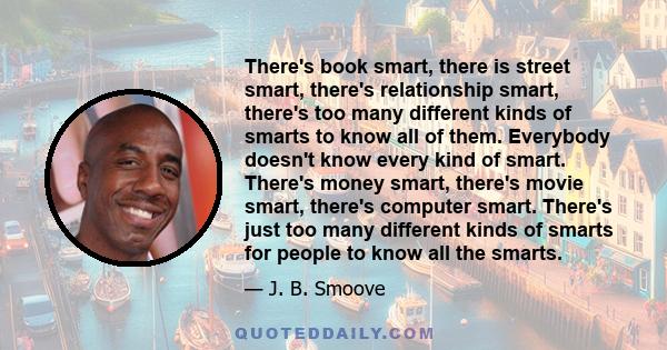 There's book smart, there is street smart, there's relationship smart, there's too many different kinds of smarts to know all of them. Everybody doesn't know every kind of smart. There's money smart, there's movie