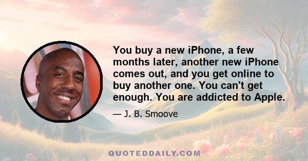 You buy a new iPhone, a few months later, another new iPhone comes out, and you get online to buy another one. You can't get enough. You are addicted to Apple.