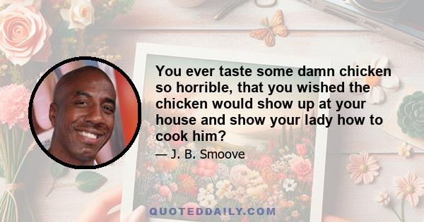 You ever taste some damn chicken so horrible, that you wished the chicken would show up at your house and show your lady how to cook him?