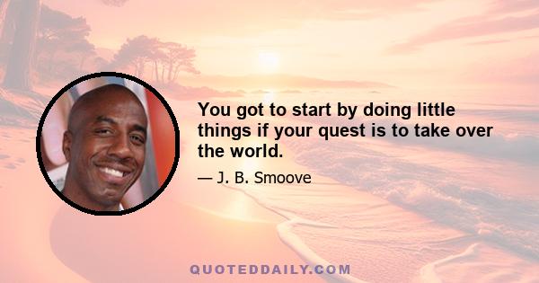 You got to start by doing little things if your quest is to take over the world.