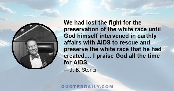 We had lost the fight for the preservation of the white race until God himself intervened in earthly affairs with AIDS to rescue and preserve the white race that he had created.... I praise God all the time for AIDS.