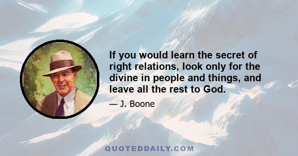 If you would learn the secret of right relations, look only for the divine in people and things, and leave all the rest to God.