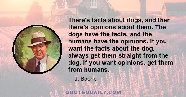 There's facts about dogs, and then there's opinions about them. The dogs have the facts, and the humans have the opinions. If you want the facts about the dog, always get them straight from the dog. If you want