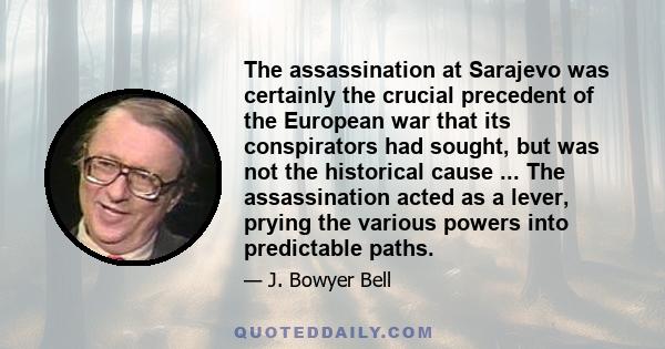 The assassination at Sarajevo was certainly the crucial precedent of the European war that its conspirators had sought, but was not the historical cause ... The assassination acted as a lever, prying the various powers