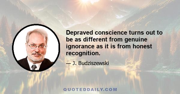 Depraved conscience turns out to be as different from genuine ignorance as it is from honest recognition.