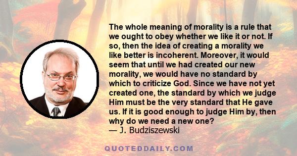 The whole meaning of morality is a rule that we ought to obey whether we like it or not. If so, then the idea of creating a morality we like better is incoherent. Moreover, it would seem that until we had created our