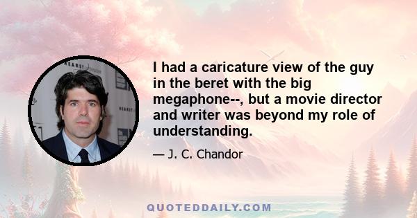 I had a caricature view of the guy in the beret with the big megaphone­­, but a movie director and writer was beyond my role of understanding.