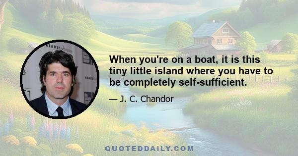 When you're on a boat, it is this tiny little island where you have to be completely self-sufficient.