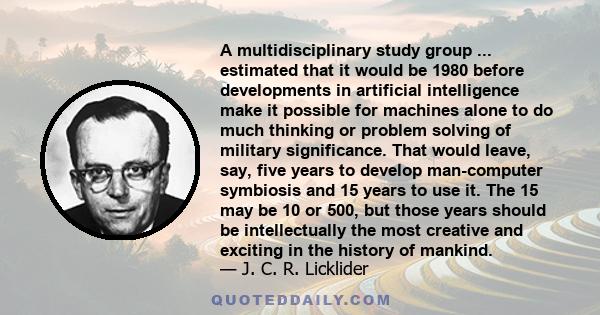 A multidisciplinary study group ... estimated that it would be 1980 before developments in artificial intelligence make it possible for machines alone to do much thinking or problem solving of military significance.